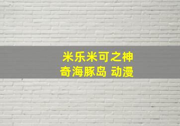 米乐米可之神奇海豚岛 动漫